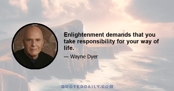 Enlightenment demands that you take responsibility for your way of life.