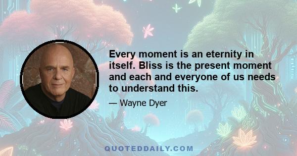 Every moment is an eternity in itself. Bliss is the present moment and each and everyone of us needs to understand this.