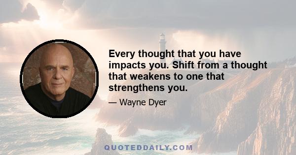 Every thought that you have impacts you. Shift from a thought that weakens to one that strengthens you.