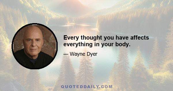 Every thought you have affects everything in your body.