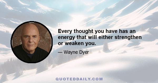 Every thought you have has an energy that will either strengthen or weaken you.