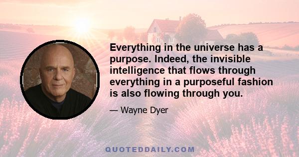 Everything in the universe has a purpose. Indeed, the invisible intelligence that flows through everything in a purposeful fashion is also flowing through you.