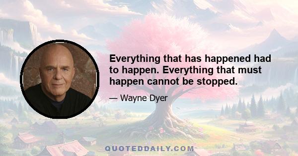 Everything that has happened had to happen. Everything that must happen cannot be stopped.