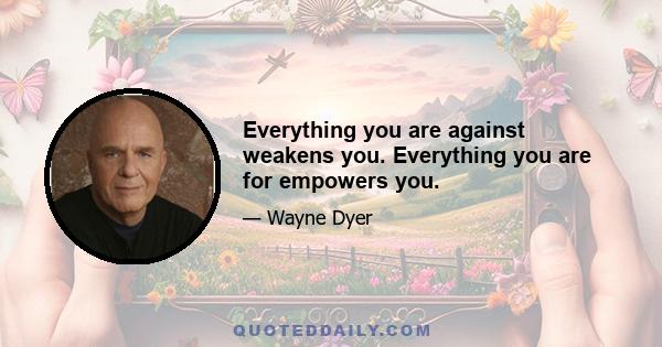 Everything you are against weakens you. Everything you are for empowers you.