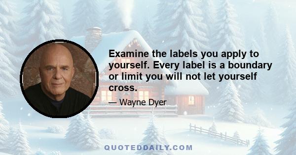 Examine the labels you apply to yourself. Every label is a boundary or limit you will not let yourself cross.