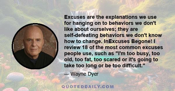 Excuses are the explanations we use for hanging on to behaviors we don't like about ourselves; they are self-defeating behaviors we don't know how to change. InExcuses Begone! I review 18 of the most common excuses