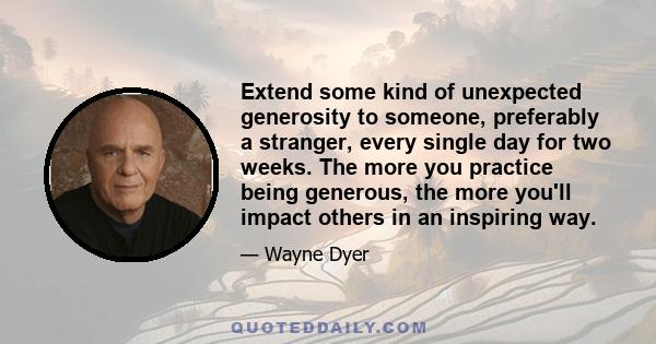 Extend some kind of unexpected generosity to someone, preferably a stranger, every single day for two weeks. The more you practice being generous, the more you'll impact others in an inspiring way.