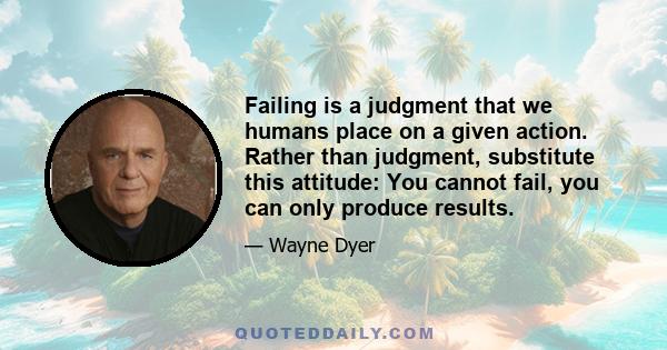 Failing is a judgment that we humans place on a given action. Rather than judgment, substitute this attitude: You cannot fail, you can only produce results.