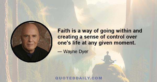 Faith is a way of going within and creating a sense of control over one's life at any given moment.