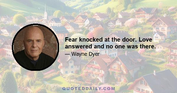 Fear knocked at the door. Love answered and no one was there.