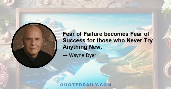 Fear of Failure becomes Fear of Success for those who Never Try Anything New.