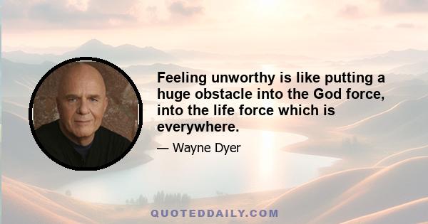 Feeling unworthy is like putting a huge obstacle into the God force, into the life force which is everywhere.