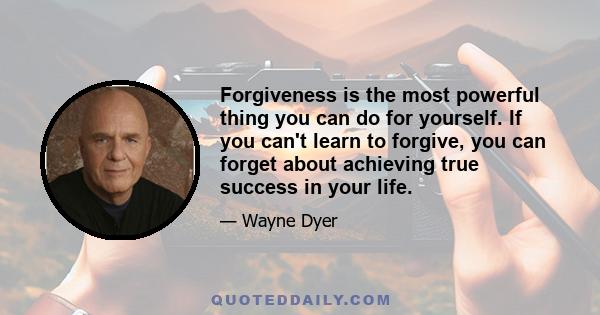 Forgiveness is the most powerful thing you can do for yourself. If you can't learn to forgive, you can forget about achieving true success in your life.