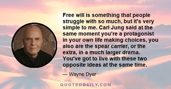 Free will is something that people struggle with so much, but it's very simple to me. Carl Jung said at the same moment you're a protagonist in your own life making choices, you also are the spear carrier, or the extra, 