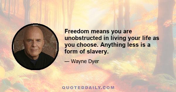 Freedom means you are unobstructed in living your life as you choose. Anything less is a form of slavery.