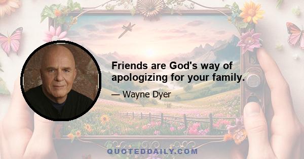 Friends are God's way of apologizing for your family.