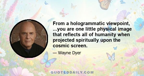 From a hologrammatic viewpoint, ...you are one little physical image that reflects all of humanity when projected spiritually upon the cosmic screen.