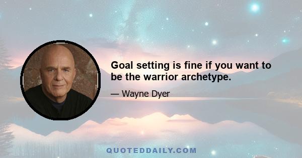 Goal setting is fine if you want to be the warrior archetype.