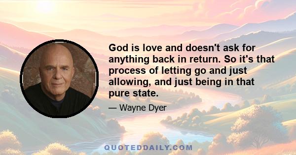 God is love and doesn't ask for anything back in return. So it's that process of letting go and just allowing, and just being in that pure state.