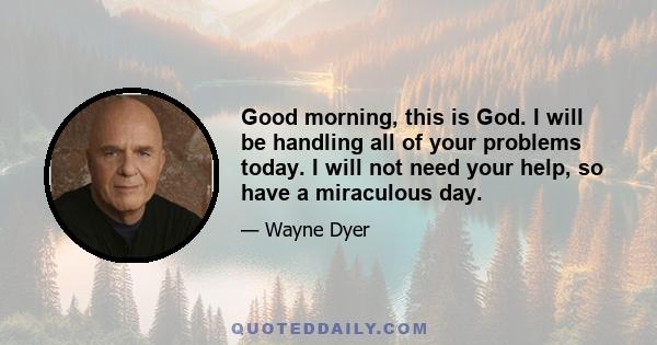 Good morning, this is God. I will be handling all of your problems today. I will not need your help, so have a miraculous day.