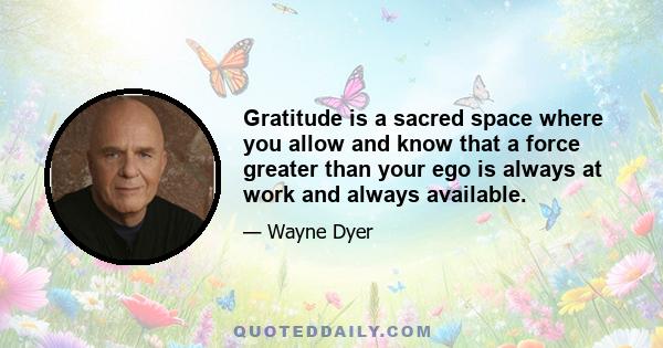 Gratitude is a sacred space where you allow and know that a force greater than your ego is always at work and always available.