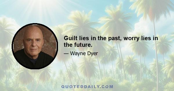 Guilt lies in the past, worry lies in the future.