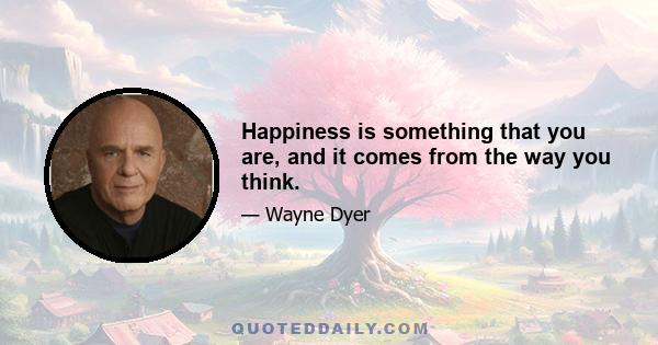 Happiness is something that you are, and it comes from the way you think.