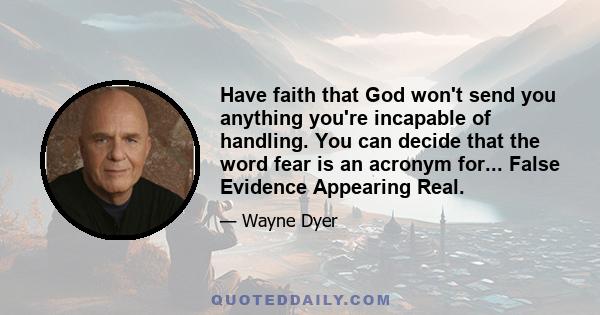 Have faith that God won't send you anything you're incapable of handling. You can decide that the word fear is an acronym for... False Evidence Appearing Real.