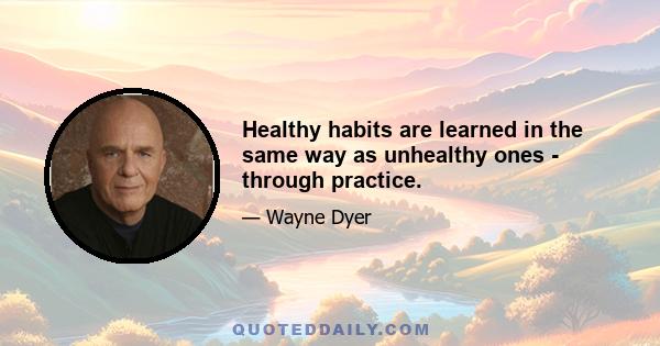 Healthy habits are learned in the same way as unhealthy ones - through practice.