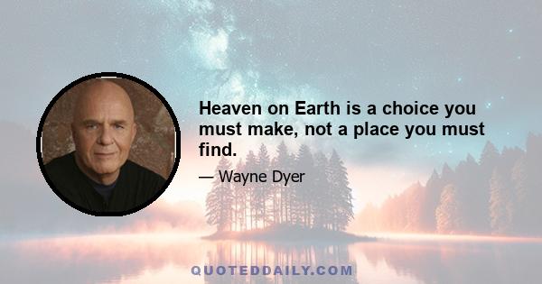 Heaven on Earth is a choice you must make, not a place you must find.