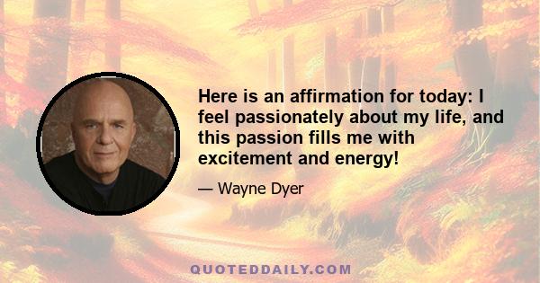 Here is an affirmation for today: I feel passionately about my life, and this passion fills me with excitement and energy!