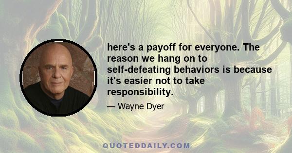 here's a payoff for everyone. The reason we hang on to self-defeating behaviors is because it's easier not to take responsibility.