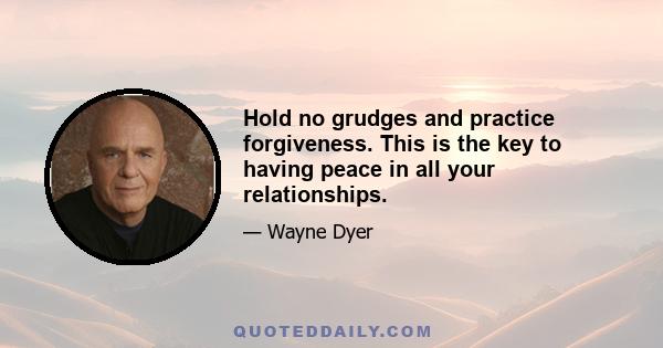 Hold no grudges and practice forgiveness. This is the key to having peace in all your relationships.