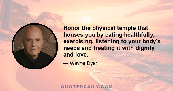 Honor the physical temple that houses you by eating healthfully, exercising, listening to your body's needs and treating it with dignity and love.