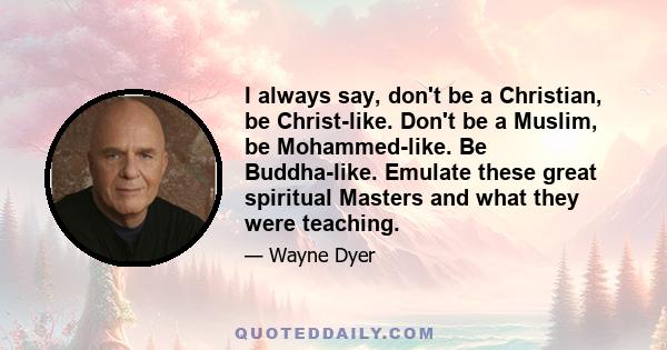 I always say, don't be a Christian, be Christ-like. Don't be a Muslim, be Mohammed-like. Be Buddha-like. Emulate these great spiritual Masters and what they were teaching.