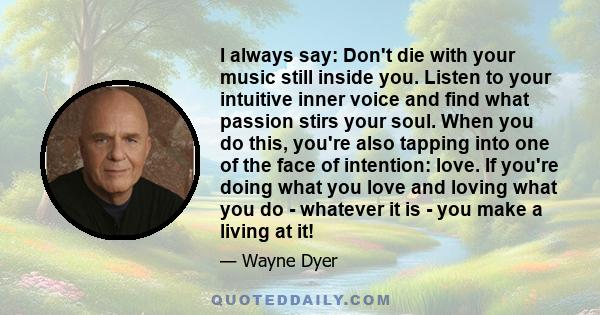 I always say: Don't die with your music still inside you. Listen to your intuitive inner voice and find what passion stirs your soul. When you do this, you're also tapping into one of the face of intention: love. If