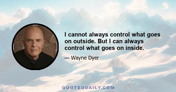 I cannot always control what goes on outside. But I can always control what goes on inside.