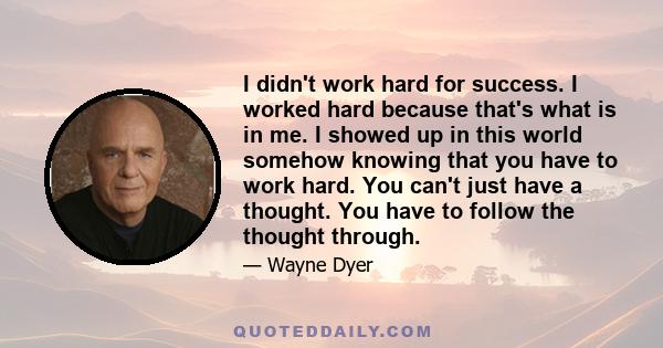 I didn't work hard for success. I worked hard because that's what is in me. I showed up in this world somehow knowing that you have to work hard. You can't just have a thought. You have to follow the thought through.