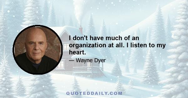 I don't have much of an organization at all. I listen to my heart.