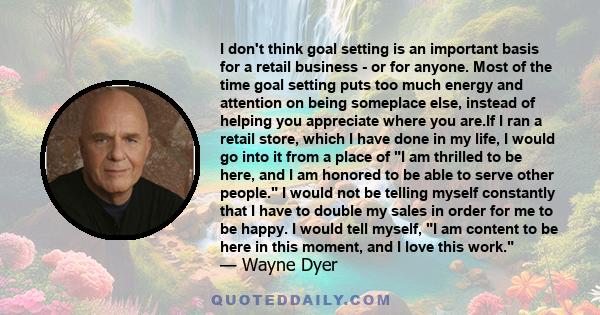 I don't think goal setting is an important basis for a retail business - or for anyone. Most of the time goal setting puts too much energy and attention on being someplace else, instead of helping you appreciate where