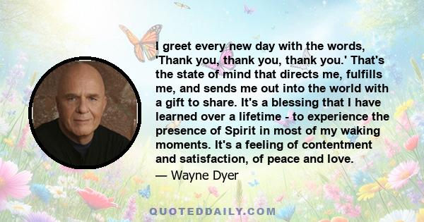 I greet every new day with the words, 'Thank you, thank you, thank you.' That's the state of mind that directs me, fulfills me, and sends me out into the world with a gift to share. It's a blessing that I have learned