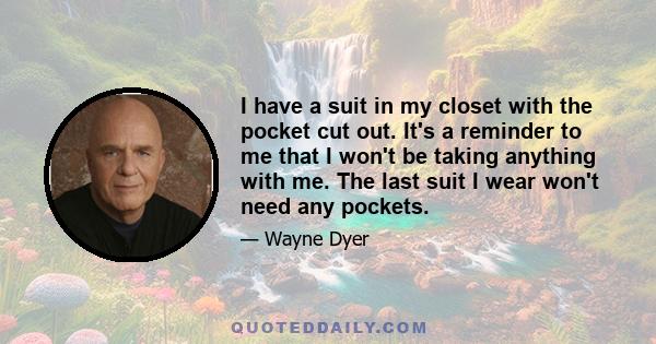 I have a suit in my closet with the pocket cut out. It's a reminder to me that I won't be taking anything with me. The last suit I wear won't need any pockets.