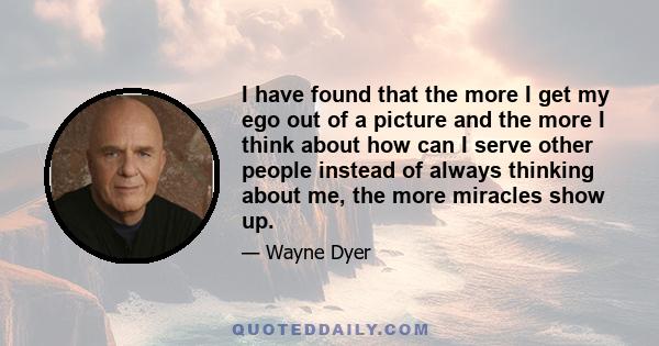 I have found that the more I get my ego out of a picture and the more I think about how can I serve other people instead of always thinking about me, the more miracles show up.