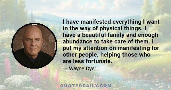 I have manifested everything I want in the way of physical things. I have a beautiful family and enough abundance to take care of them. I put my attention on manifesting for other people, helping those who are less