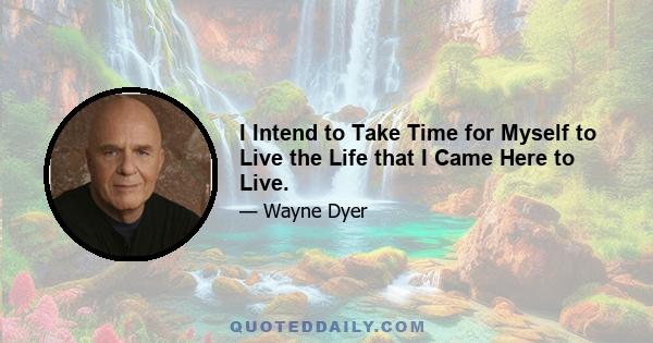 I Intend to Take Time for Myself to Live the Life that I Came Here to Live.