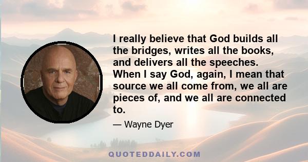 I really believe that God builds all the bridges, writes all the books, and delivers all the speeches. When I say God, again, I mean that source we all come from, we all are pieces of, and we all are connected to.