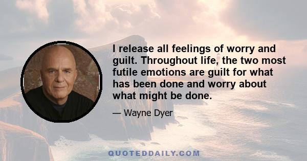 I release all feelings of worry and guilt. Throughout life, the two most futile emotions are guilt for what has been done and worry about what might be done.