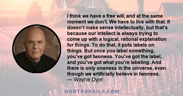 I think we have a free will, and at the same moment we don't. We have to live with that. It doesn't make sense intellectually, but that's because our intellect is always trying to come up with a logical, rational