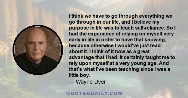 I think we have to go through everything we go through in our life, and I believe my purpose in life was to teach self-reliance. So I had the experience of relying on myself very early in life in order to have that