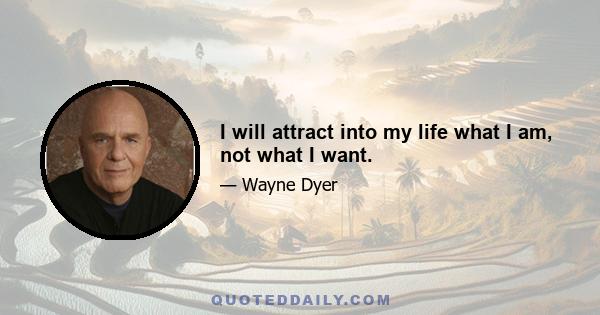 I will attract into my life what I am, not what I want.